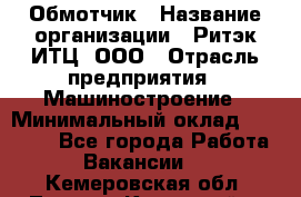 Обмотчик › Название организации ­ Ритэк-ИТЦ, ООО › Отрасль предприятия ­ Машиностроение › Минимальный оклад ­ 32 000 - Все города Работа » Вакансии   . Кемеровская обл.,Ленинск-Кузнецкий г.